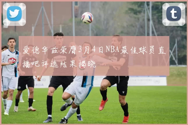 爱德华兹荣膺3月4日NBA最佳球员直播吧评选结果揭晓