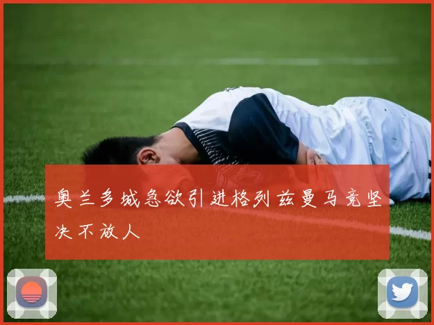 奥兰多城急欲引进格列兹曼马竞坚决不放人