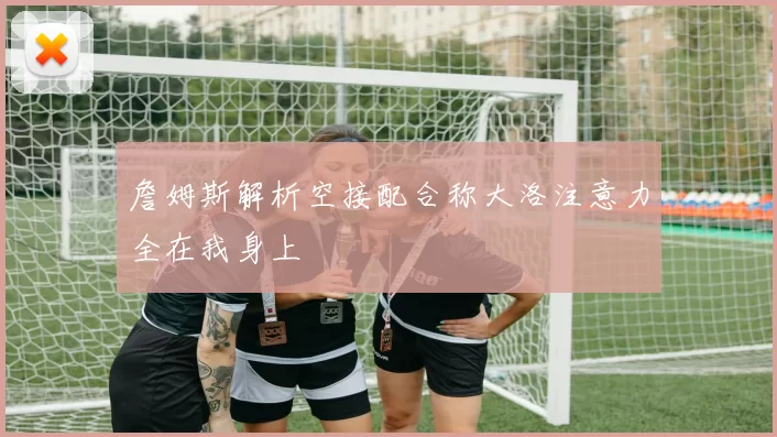 詹姆斯解析空接配合称大洛注意力全在我身上
