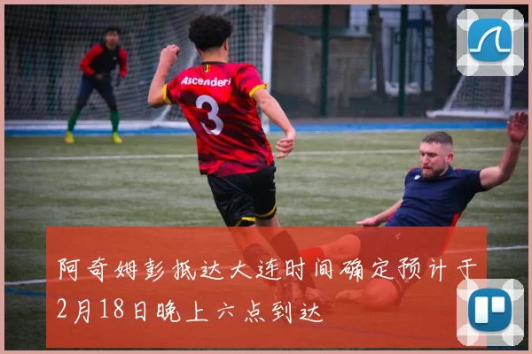 阿奇姆彭抵达大连时间确定预计于2月18日晚上六点到达
