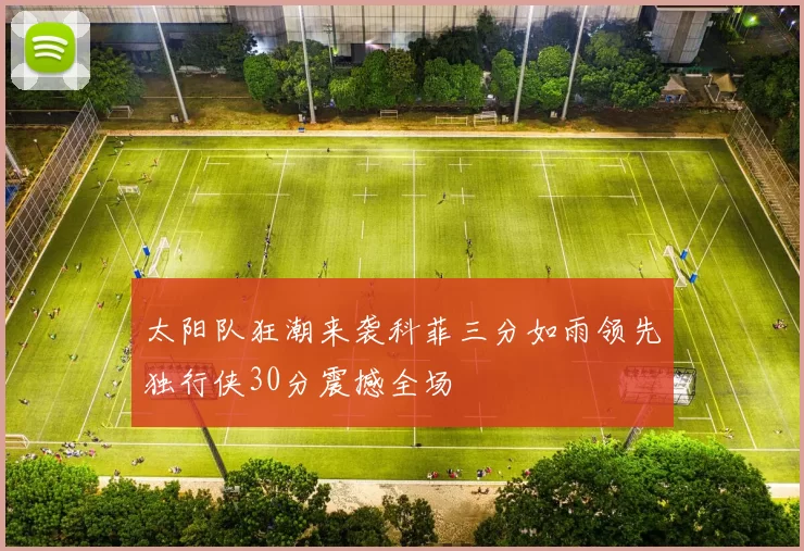 太阳队狂潮来袭科菲三分如雨领先独行侠30分震撼全场