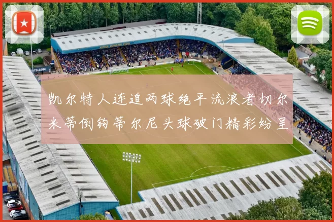 凯尔特人连追两球绝平流浪者切尔米蒂倒钩蒂尔尼头球破门精彩纷呈