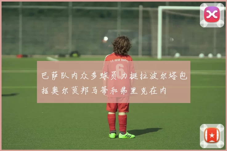 巴萨队内众多球员力挺拉波尔塔包括奥尔莫邦马蒂和弗里克在内