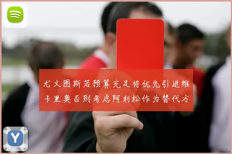 尤文图斯若预算充足将优先引进维卡里奥否则考虑阿利松作为替代方案