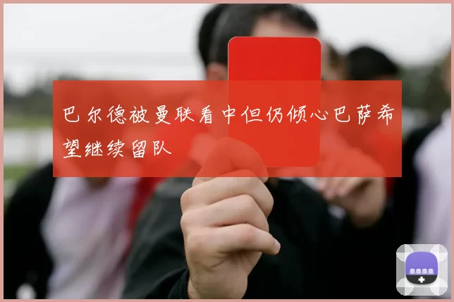 巴尔德被曼联看中但仍倾心巴萨希望继续留队
