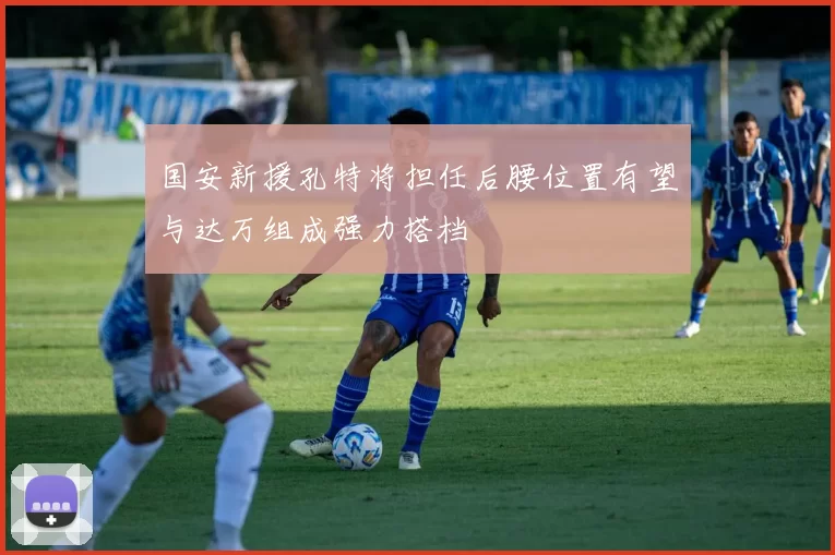国安新援孔特将担任后腰位置有望与达万组成强力搭档