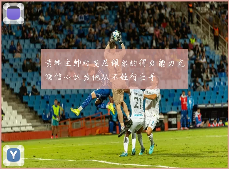 黄蜂主帅对克尼佩尔的得分能力充满信心认为他从不强行出手