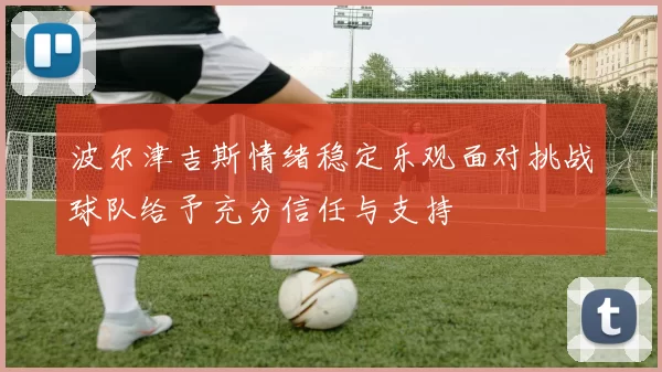 波尔津吉斯情绪稳定乐观面对挑战球队给予充分信任与支持