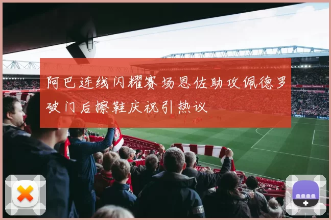 阿巴连线闪耀赛场恩佐助攻佩德罗破门后擦鞋庆祝引热议