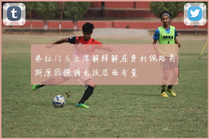 弗拉门戈主席解释解雇费利佩路易斯原因强调竞技层面考量