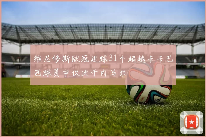 维尼修斯欧冠进球31个超越卡卡巴西球员中仅次于内马尔