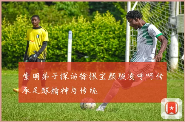 崇明弟子探访徐根宝颜骏凌呼吁传承足球精神与传统