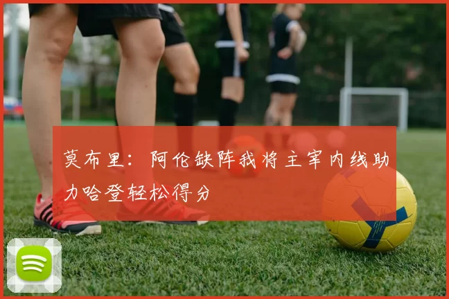 莫布里：阿伦缺阵我将主宰内线助力哈登轻松得分