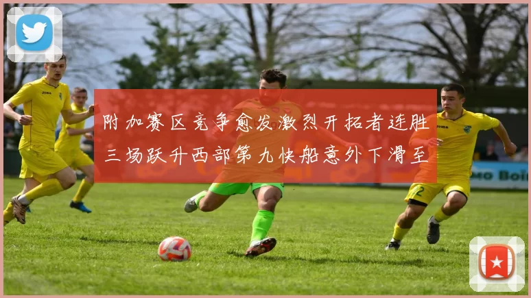 附加赛区竞争愈发激烈开拓者连胜三场跃升西部第九快船意外下滑至第十