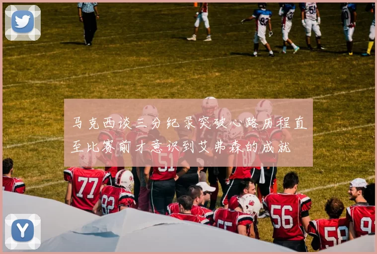 马克西谈三分纪录突破心路历程直至比赛前才意识到艾弗森的成就