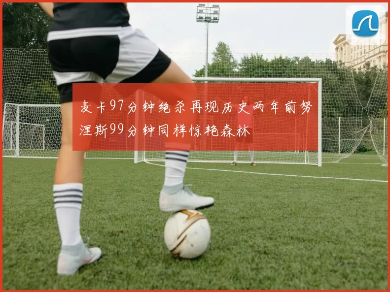 麦卡97分钟绝杀再现历史两年前努涅斯99分钟同样惊艳森林