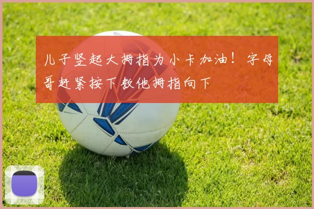 儿子竖起大拇指为小卡加油！字母哥赶紧按下教他拇指向下