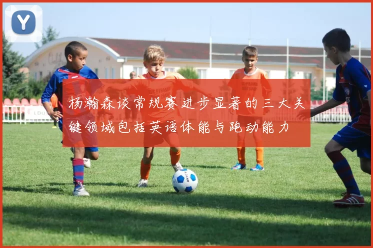 杨瀚森谈常规赛进步显著的三大关键领域包括英语体能与跑动能力
