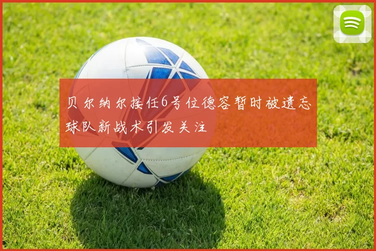 贝尔纳尔接任6号位德容暂时被遗忘球队新战术引发关注