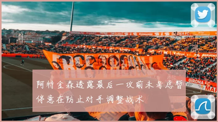 阿特金森透露最后一攻前未考虑暂停意在防止对手调整战术
