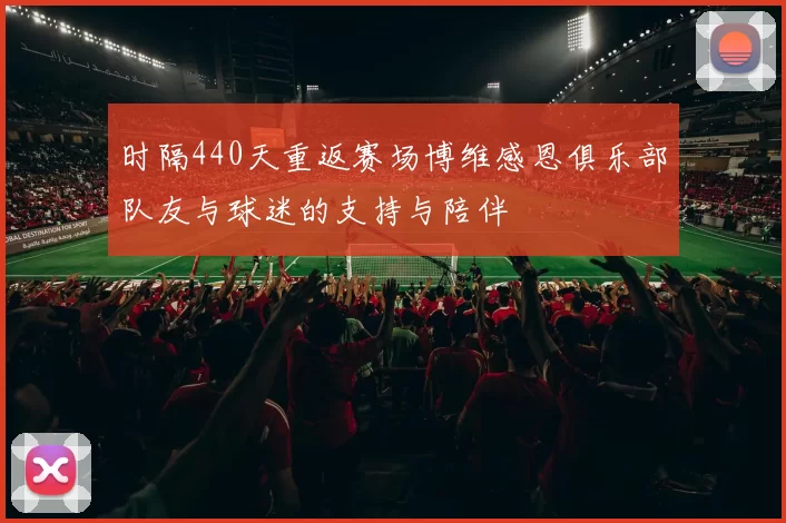 时隔440天重返赛场博维感恩俱乐部队友与球迷的支持与陪伴