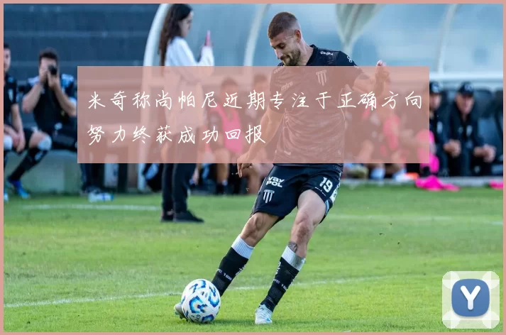 米奇称尚帕尼近期专注于正确方向努力终获成功回报