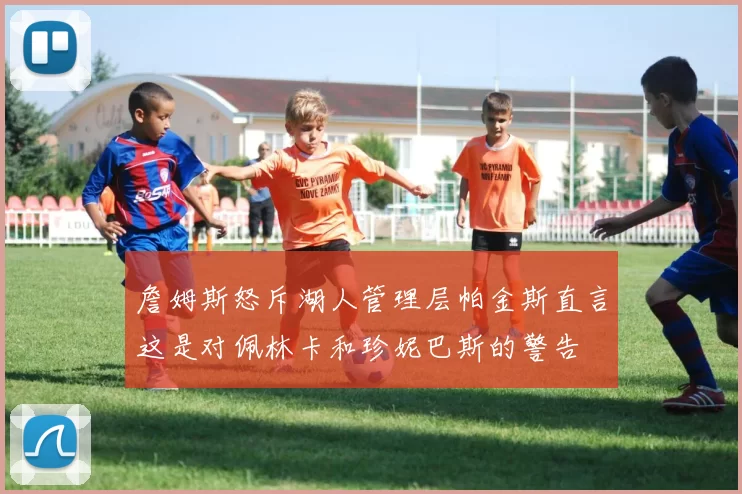 詹姆斯怒斥湖人管理层帕金斯直言这是对佩林卡和珍妮巴斯的警告