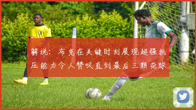 解说：布克在关键时刻展现超强抗压能力令人赞叹直到最后三颗花球前