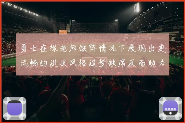 勇士在绿老师缺阵情况下展现出更流畅的进攻风格追梦缺席反而助力球队表现提升