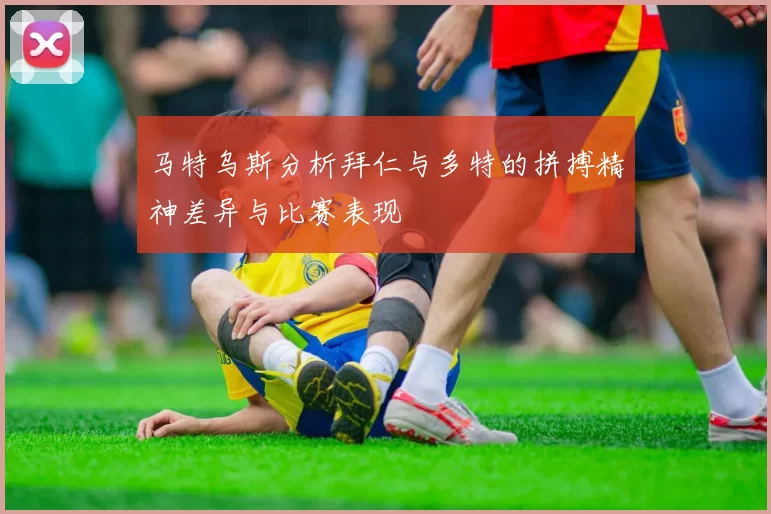 马特乌斯分析拜仁与多特的拼搏精神差异与比赛表现