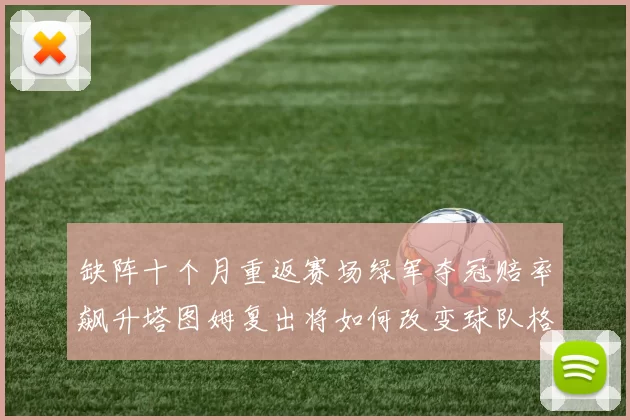 缺阵十个月重返赛场绿军夺冠赔率飙升塔图姆复出将如何改变球队格局