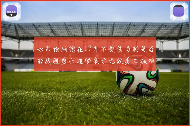 如果伦纳德在17年不受伤马刺是否能战胜勇士追梦表示无敌勇三疯难以阻挡
