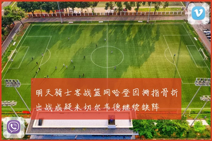 明天骑士客战篮网哈登因拇指骨折出战成疑米切尔韦德继续缺阵