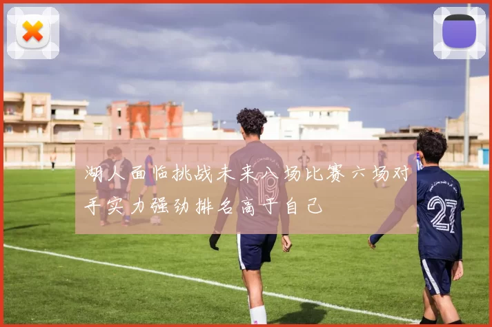 湖人面临挑战未来八场比赛六场对手实力强劲排名高于自己