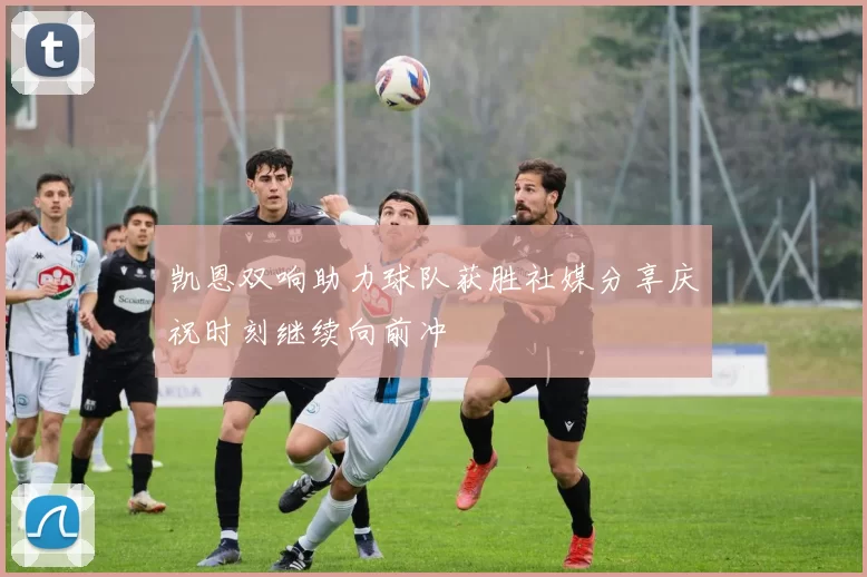 凯恩双响助力球队获胜社媒分享庆祝时刻继续向前冲