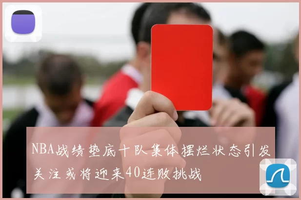 NBA战绩垫底十队集体摆烂状态引发关注或将迎来40连败挑战