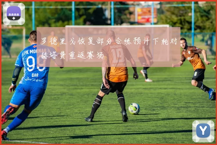 罗德里戈恢复部分合练预计下轮对赫塔费重返赛场